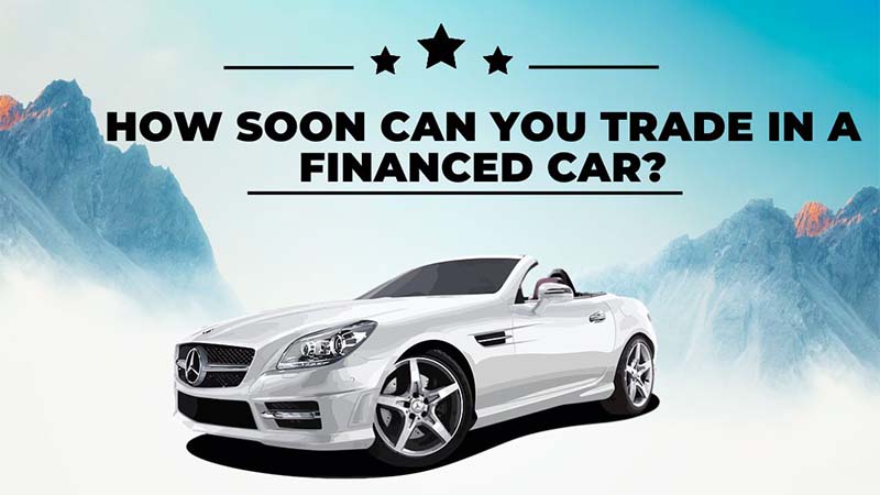 How Soon Can You Trade in a Financed Car Basic Guidelines