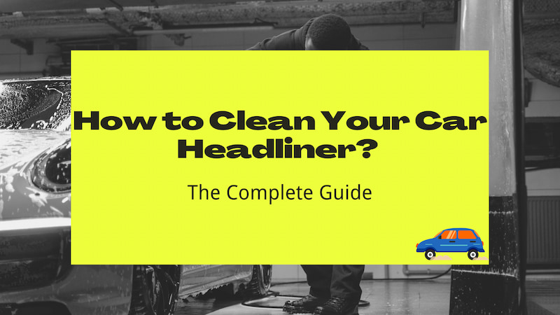How to Clean Your Car Headliner The Complete Guide